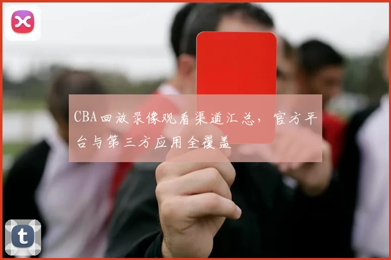 CBA回放录像观看渠道汇总，官方平台与第三方应用全覆盖