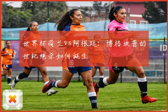 世界杯荷兰vs阿根廷：博格坎普的世纪绝杀如何诞生