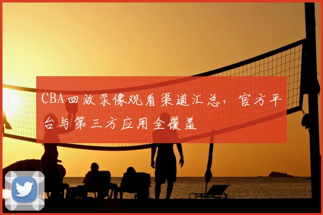 CBA回放录像观看渠道汇总,官方平台与第三方应用全覆盖