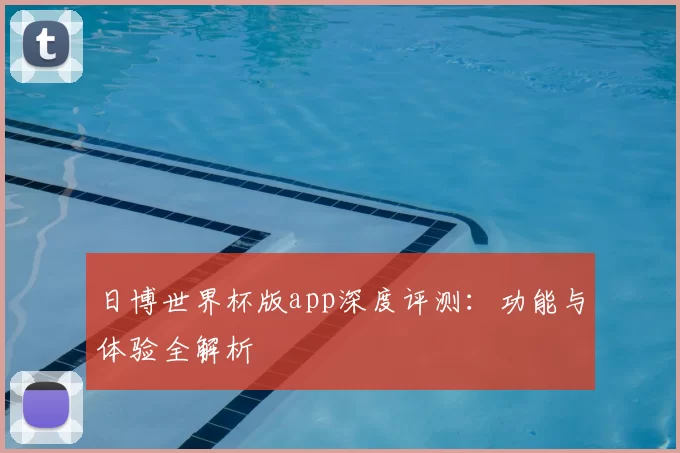 日博世界杯版app深度评测：功能与体验全解析