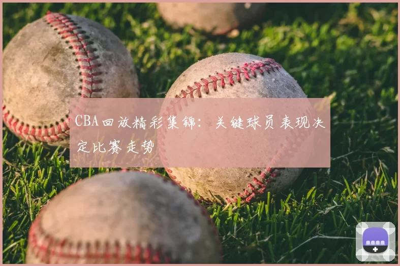CBA回放精彩集锦：关键球员表现决定比赛走势
