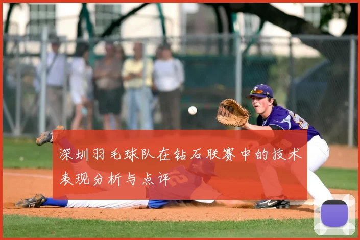 深圳羽毛球队在钻石联赛中的技术表现分析与点评