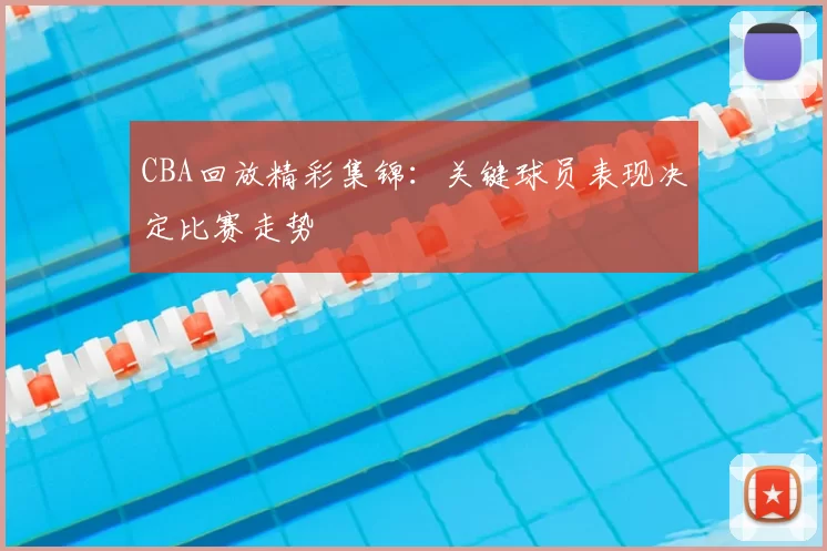 CBA回放精彩集锦：关键球员表现决定比赛走势