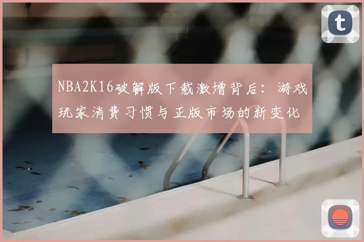NBA2K16破解版下载激增背后:游戏玩家消费习惯与正版市场的新变化