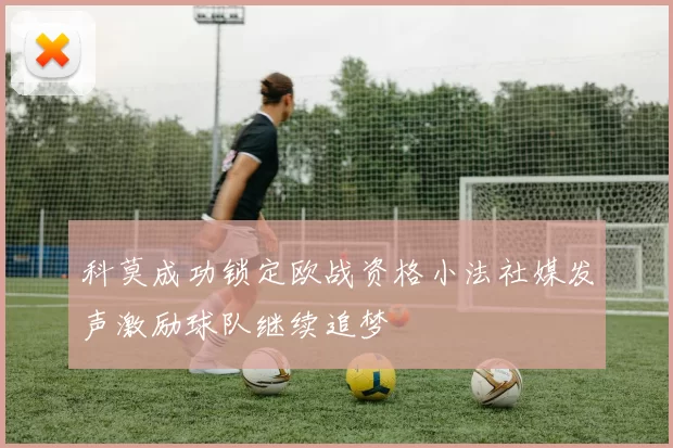 科莫成功锁定欧战资格小法社媒发声激励球队继续追梦