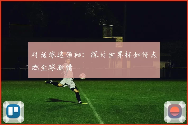 对话球迷领袖:探讨世界杯如何点燃全球激情