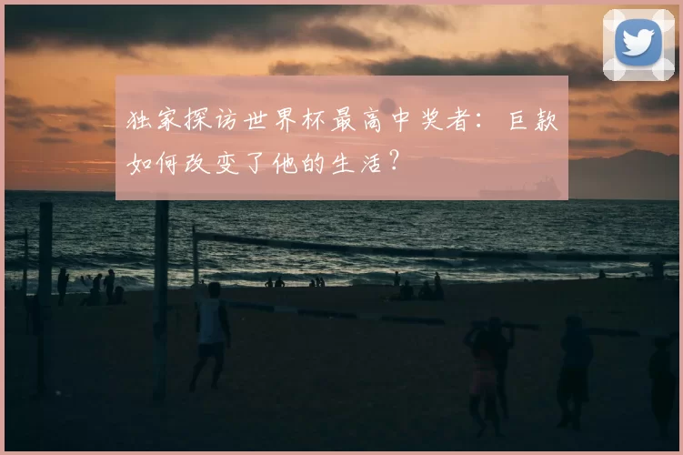 独家探访世界杯最高中奖者：巨款如何改变了他的生活？