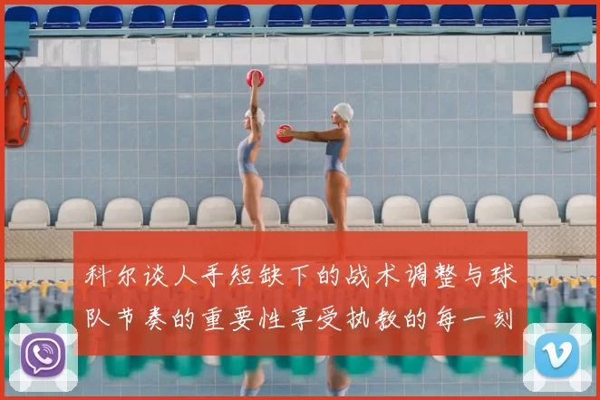 科尔谈人手短缺下的战术调整与球队节奏的重要性享受执教的每一刻