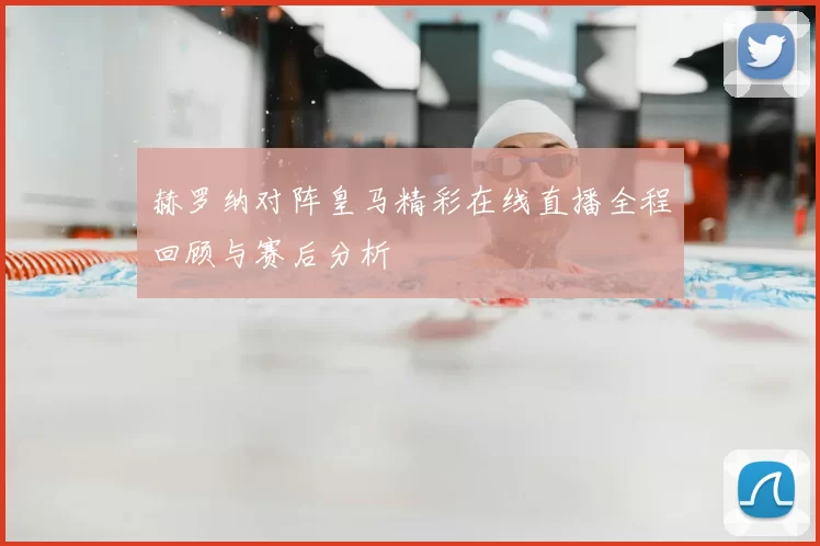赫罗纳对阵皇马精彩在线直播全程回顾与赛后分析