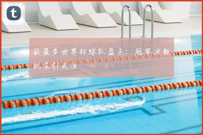 获最多世界杯球队盘点：冠军次数纪录引关注