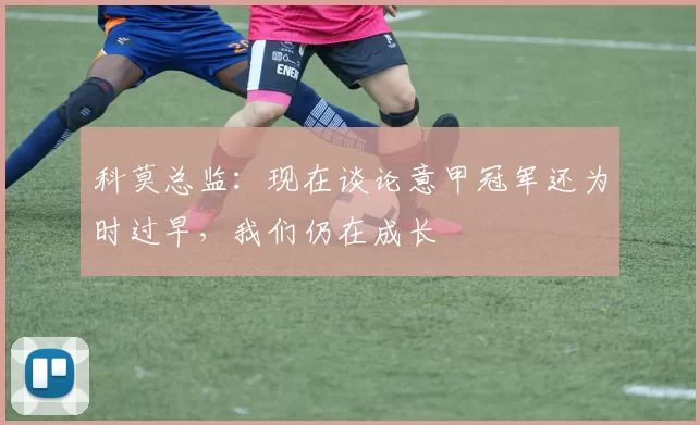 科莫总监:现在谈论意甲冠军还为时过早,我们仍在成长