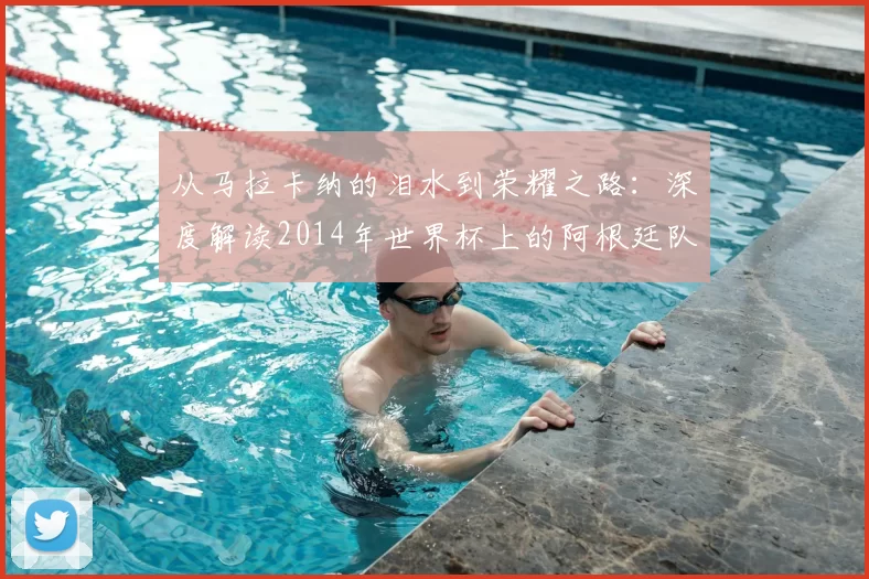 从马拉卡纳的泪水到荣耀之路:深度解读2014年世界杯上的阿根廷队