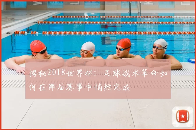 揭秘2018世界杯：足球战术革命如何在那届赛事中悄然完成