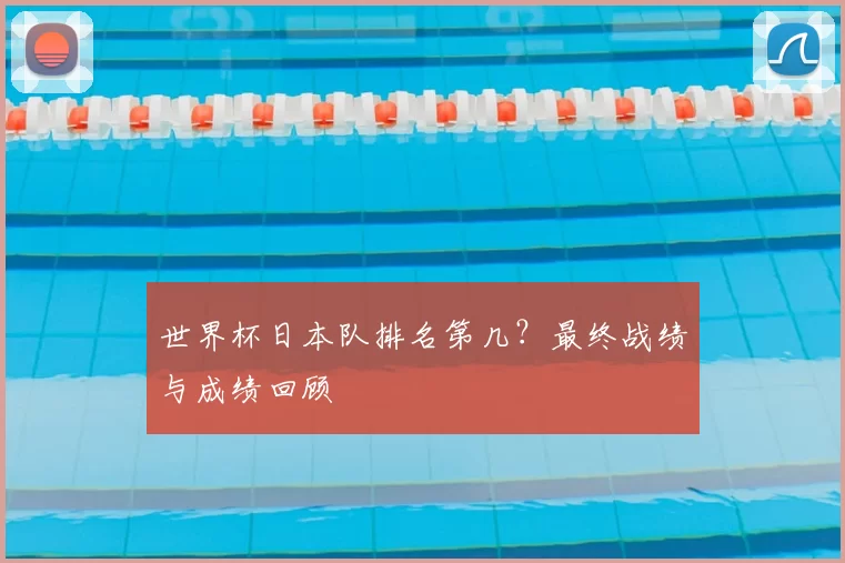 世界杯日本队排名第几？最终战绩与成绩回顾