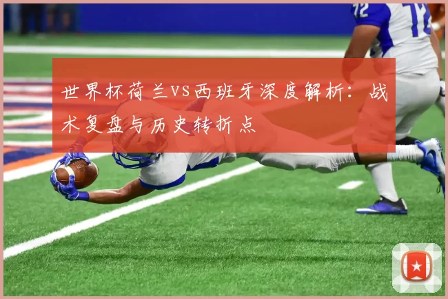 世界杯荷兰vs西班牙深度解析：战术复盘与历史转折点