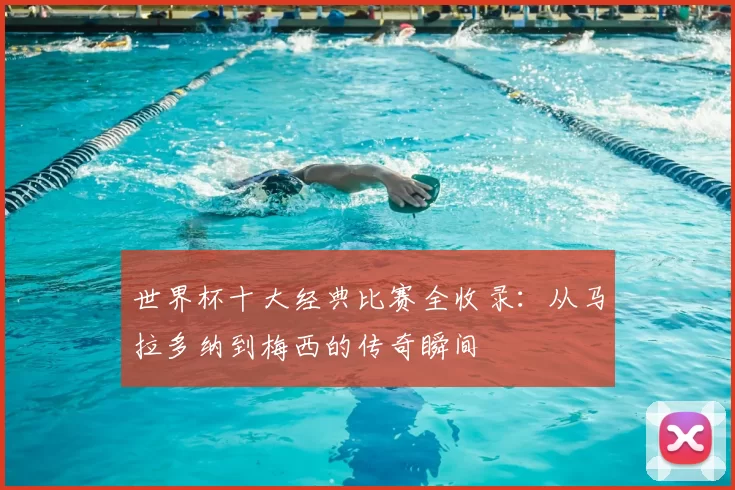 世界杯十大经典比赛全收录：从马拉多纳到梅西的传奇瞬间