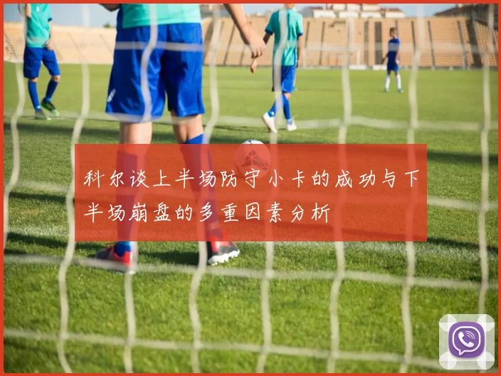 科尔谈上半场防守小卡的成功与下半场崩盘的多重因素分析