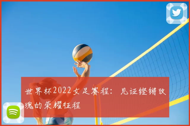 世界杯2022女足赛程：见证铿锵玫瑰的荣耀征程