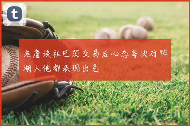 老詹谈祖巴茨交易后心态每次对阵湖人他都表现出色