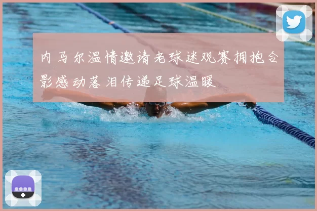 内马尔温情邀请老球迷观赛拥抱合影感动落泪传递足球温暖