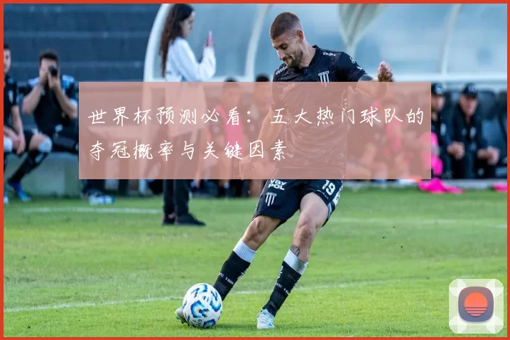 世界杯预测必看：五大热门球队的夺冠概率与关键因素