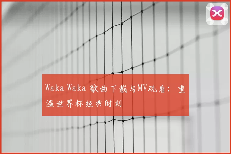 Waka Waka 歌曲下载与MV观看：重温世界杯经典时刻