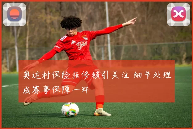 奥运村保险柜修锁引关注 细节处理成赛事保障一环
