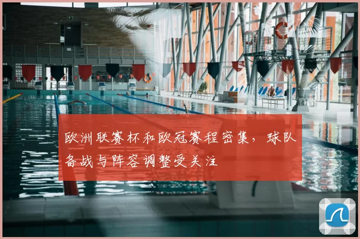 欧洲联赛杯和欧冠赛程密集，球队备战与阵容调整受关注