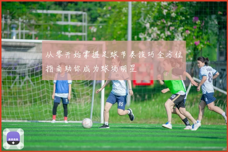 从零开始掌握足球节奏技巧全方位指南助你成为球场明星