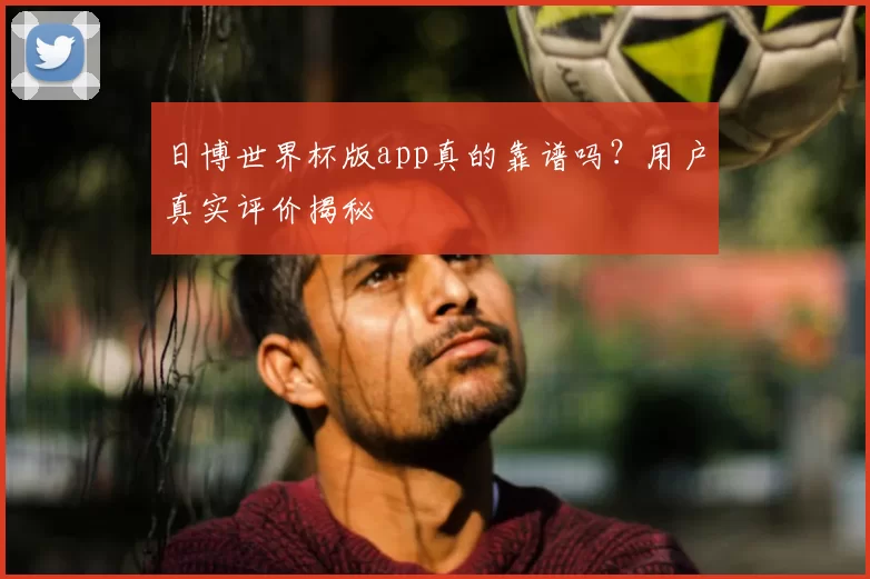 日博世界杯版app真的靠谱吗？用户真实评价揭秘