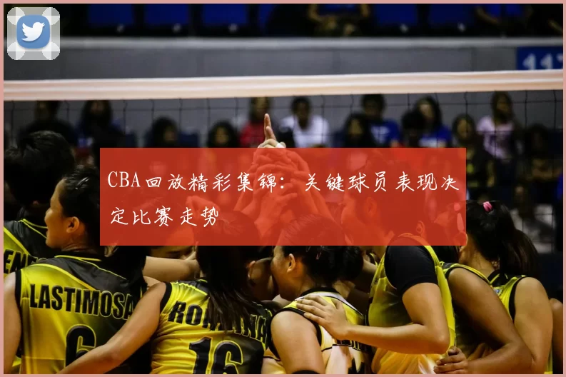 CBA回放精彩集锦:关键球员表现决定比赛走势