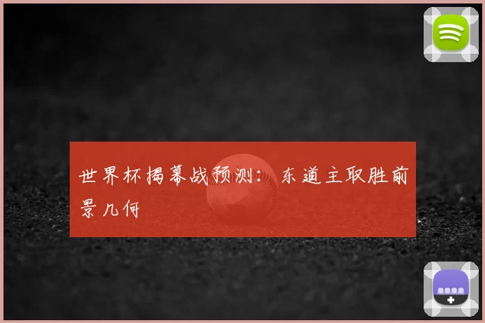 世界杯揭幕战预测:东道主取胜前景几何