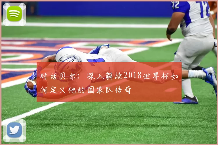 对话贝尔：深入解读2018世界杯如何定义他的国家队传奇