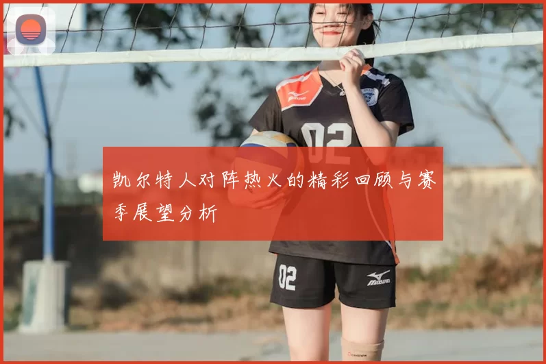 凯尔特人对阵热火的精彩回顾与赛季展望分析