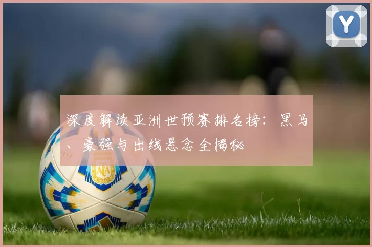 深度解读亚洲世预赛排名榜：黑马、豪强与出线悬念全揭秘