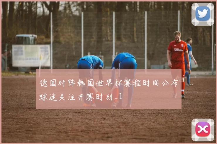 德国对阵韩国世界杯赛程时间公布球迷关注开赛时刻_1