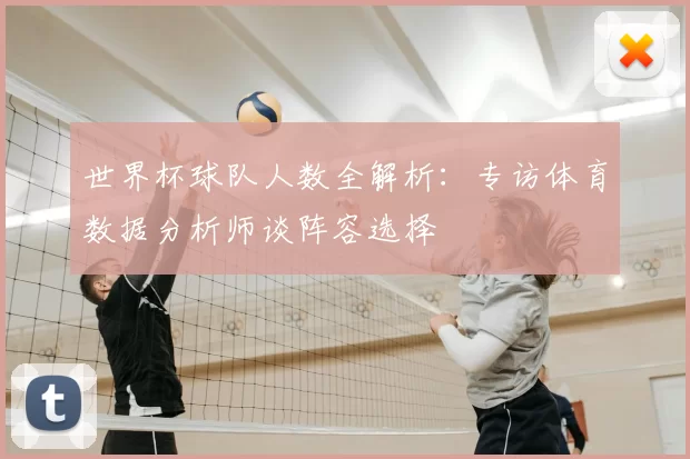 世界杯球队人数全解析：专访体育数据分析师谈阵容选择