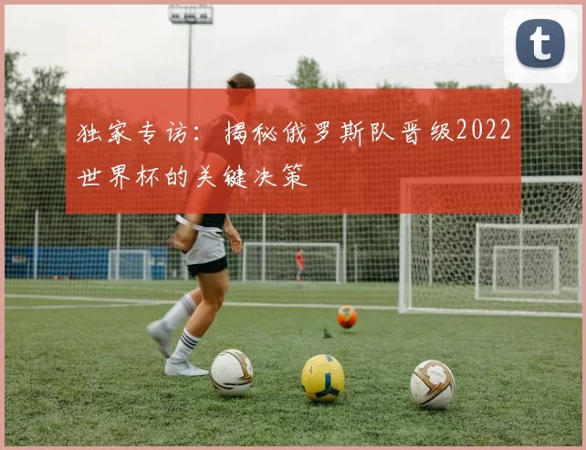独家专访：揭秘俄罗斯队晋级2022世界杯的关键决策