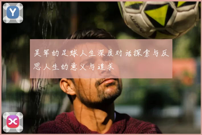吴军的足球人生深度对话探索与反思人生的意义与追求