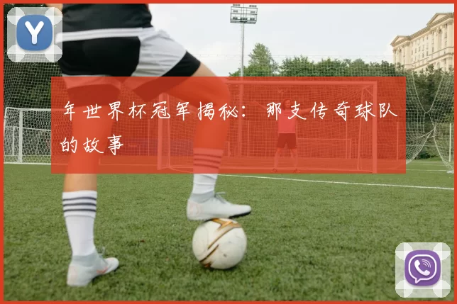 年世界杯冠军揭秘：那支传奇球队的故事