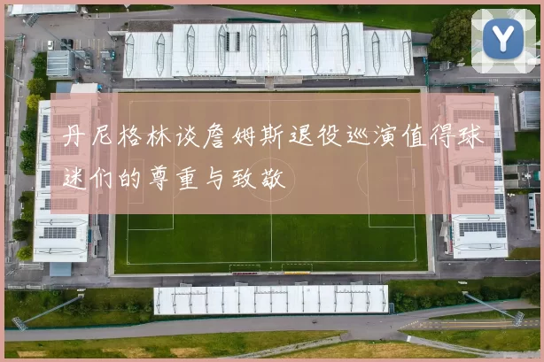 丹尼格林谈詹姆斯退役巡演值得球迷们的尊重与致敬