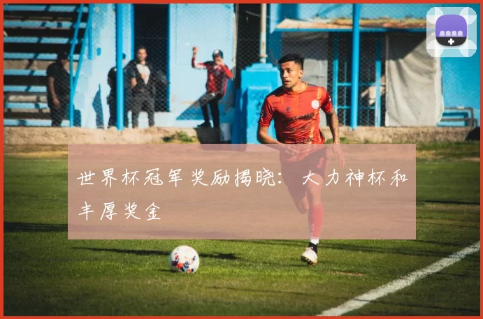世界杯冠军奖励揭晓：大力神杯和丰厚奖金