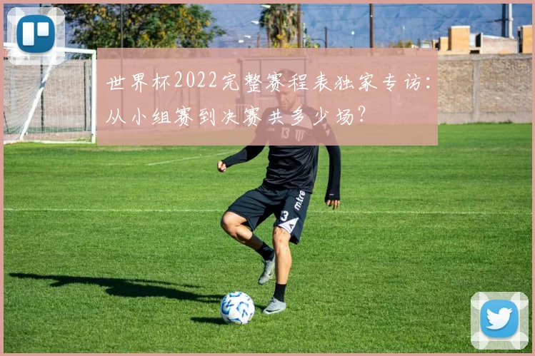 世界杯2022完整赛程表独家专访:从小组赛到决赛共多少场?