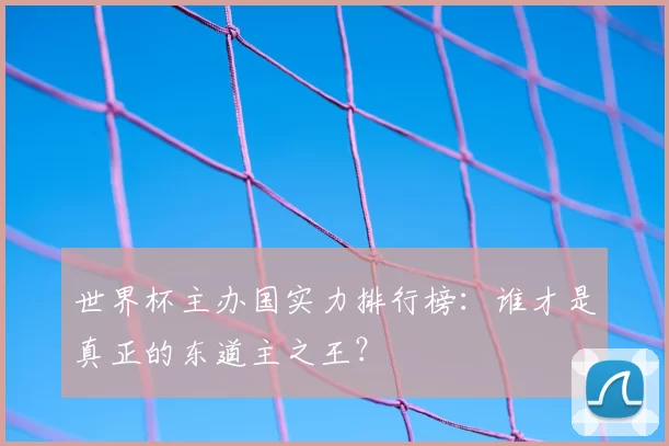 世界杯主办国实力排行榜:谁才是真正的东道主之王?