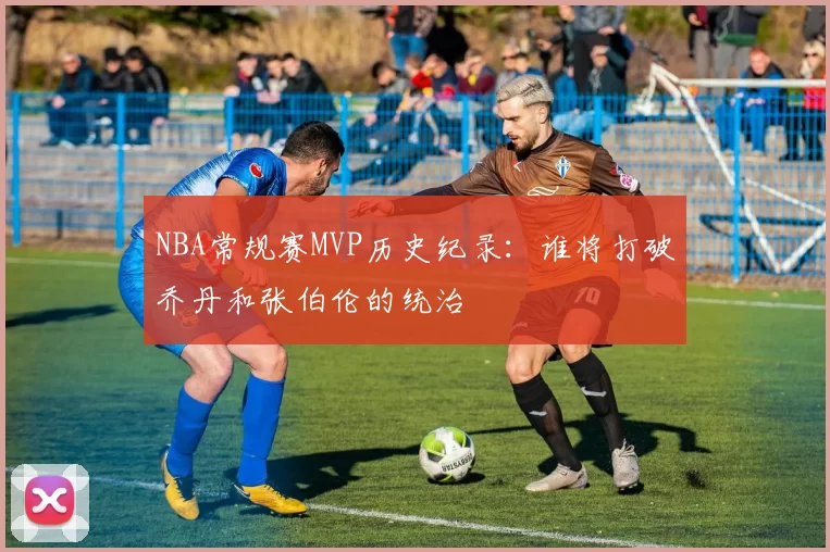 NBA常规赛MVP历史纪录:谁将打破乔丹和张伯伦的统治