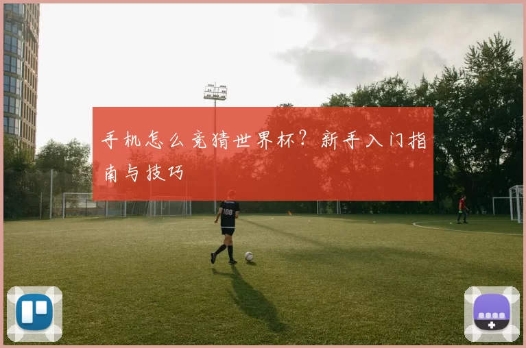手机怎么竞猜世界杯？新手入门指南与技巧