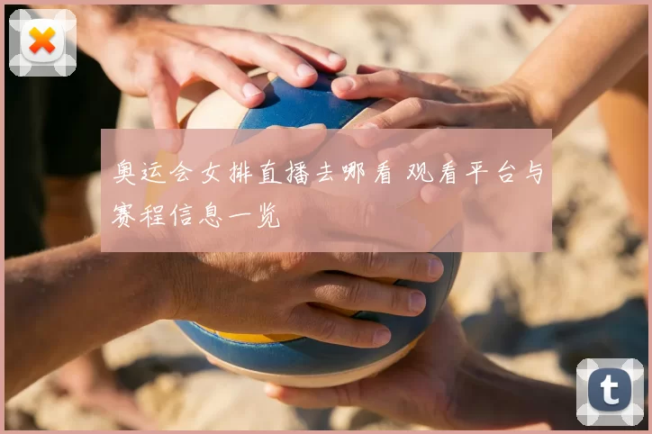 奥运会女排直播去哪看 观看平台与赛程信息一览