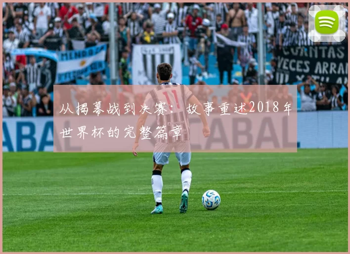 从揭幕战到决赛：故事重述2018年世界杯的完整篇章