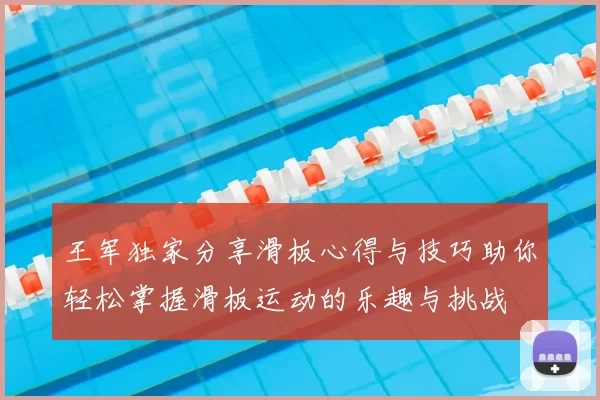 王军独家分享滑板心得与技巧助你轻松掌握滑板运动的乐趣与挑战