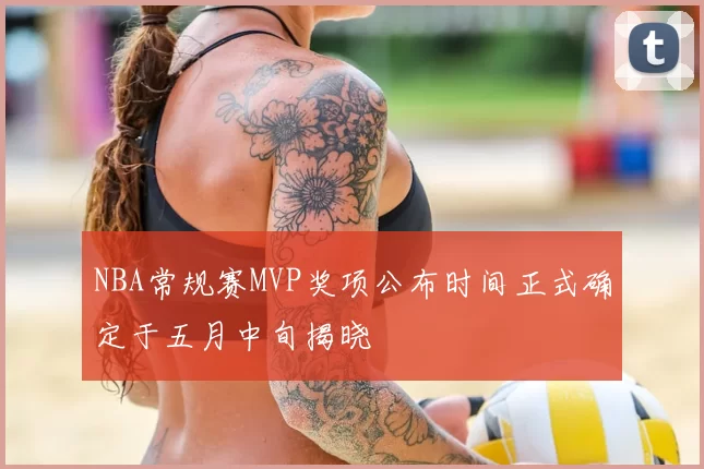 NBA常规赛MVP奖项公布时间正式确定于五月中旬揭晓
